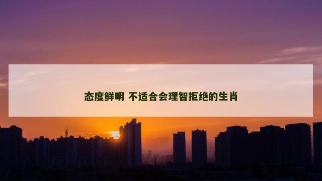 态度鲜明 不适合会理智拒绝的生肖