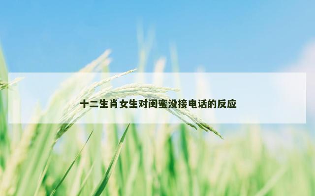 十二生肖女生对闺蜜没接电话的反应