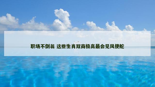 职场不倒翁 这些生肖双商极高最会见风使舵