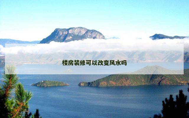 楼房装修可以改变风水吗 楼房装修可以改变风水吗