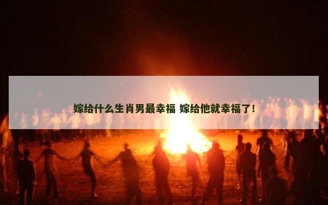 嫁给什么生肖男最幸福 嫁给他就幸福了！