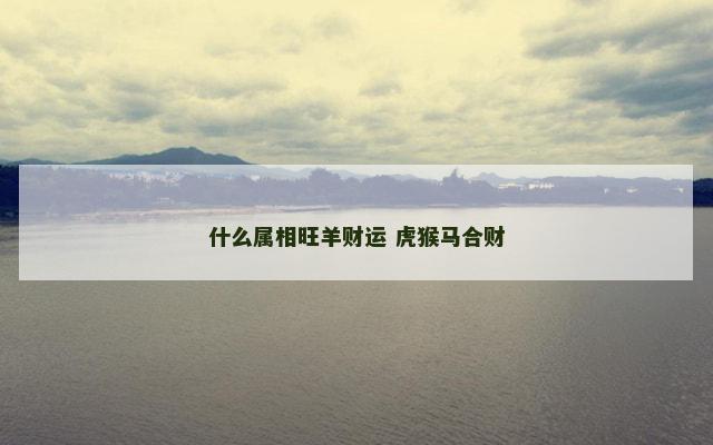 什么属相旺羊财运 虎猴马合财 什么属相旺羊财运 虎猴马合财