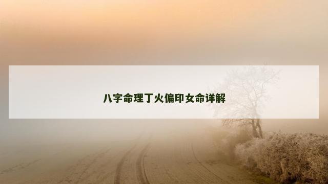 八字命理丁火偏印女命详解 八字命理丁火偏印女命详解