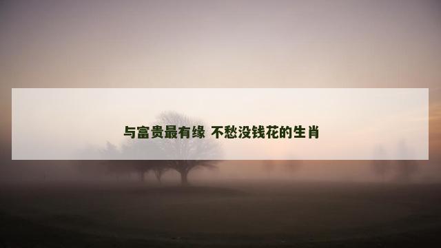 与富贵最有缘 不愁没钱花的生肖