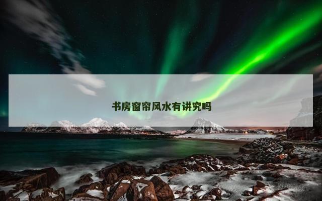 书房窗帘风水有讲究吗 书房窗帘风水有讲究吗