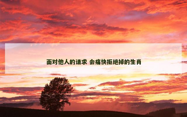 面对他人的请求 会痛快拒绝掉的生肖 面对他人的请求 会痛快拒绝掉的生肖