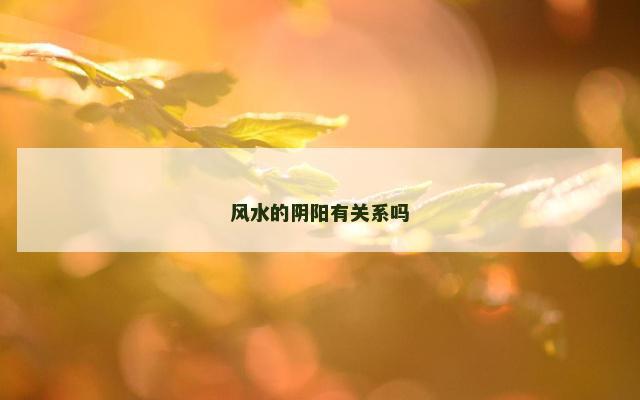 风水的阴阳有关系吗 风水的阴阳有关系吗