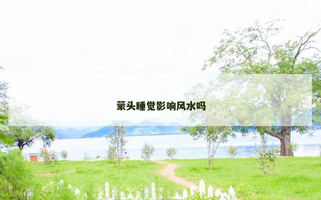 蒙头睡觉影响风水吗 蒙头睡觉影响风水吗