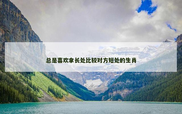 总是喜欢拿长处比较对方短处的生肖 总是喜欢拿长处比较对方短处的生肖