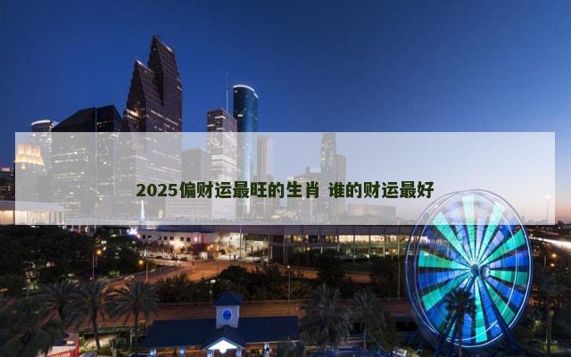 2025偏财运最旺的生肖 谁的财运最好 2025偏财运最旺的生肖 谁的财运最好