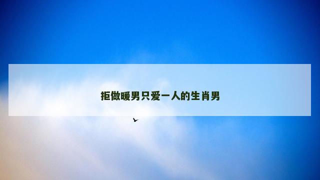 拒做暖男只爱一人的生肖男 拒做暖男只爱一人的生肖男