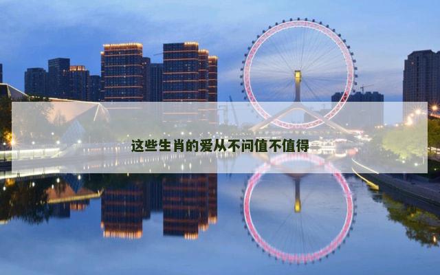 这些生肖的爱从不问值不值得 这些生肖的爱从不问值不值得