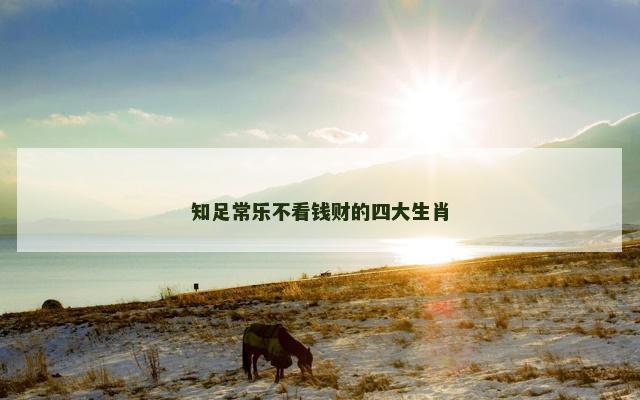 知足常乐不看钱财的四大生肖
