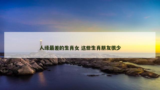 人缘最差的生肖女 这些生肖朋友很少