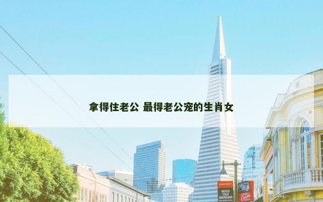 拿得住老公 最得老公宠的生肖女