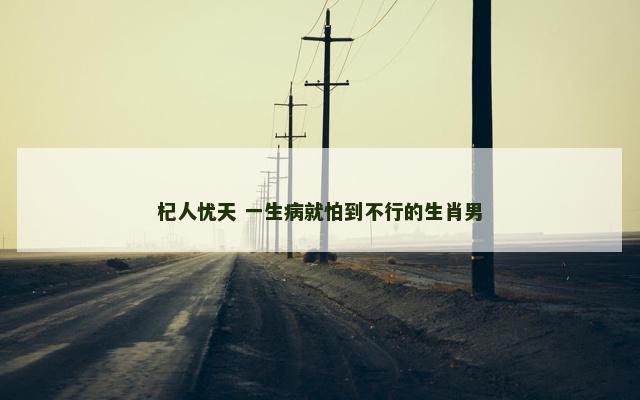 杞人忧天 一生病就怕到不行的生肖男