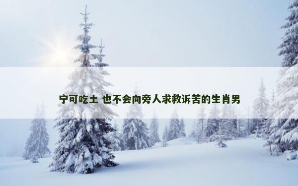 宁可吃土 也不会向旁人求救诉苦的生肖男