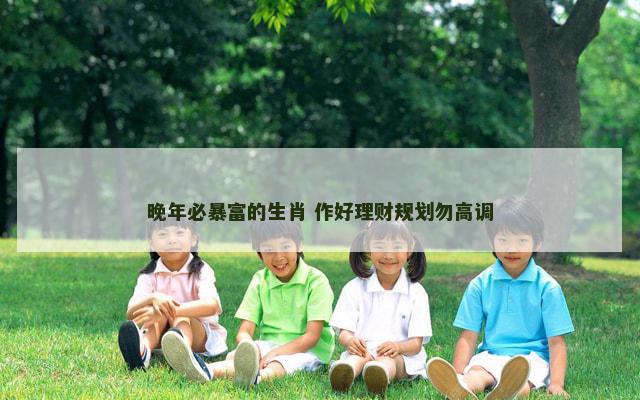 晚年必暴富的生肖 作好理财规划勿高调