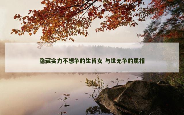 隐藏实力不想争的生肖女 与世无争的属相