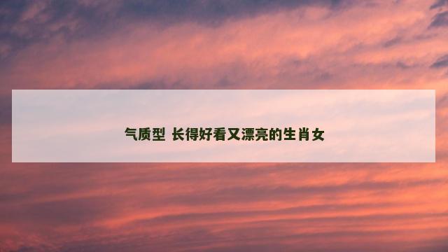 气质型 长得好看又漂亮的生肖女