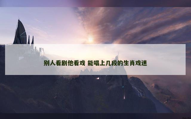 别人看剧他看戏 能唱上几段的生肖戏迷