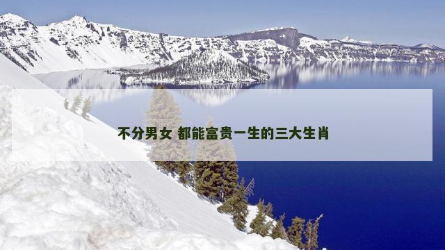 不分男女 都能富贵一生的三大生肖