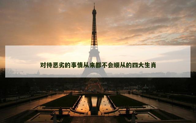 对待恶劣的事情从来都不会顺从的四大生肖