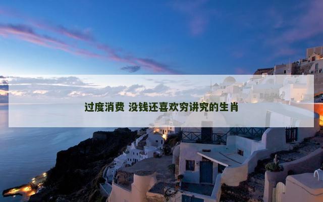 过度消费 没钱还喜欢穷讲究的生肖