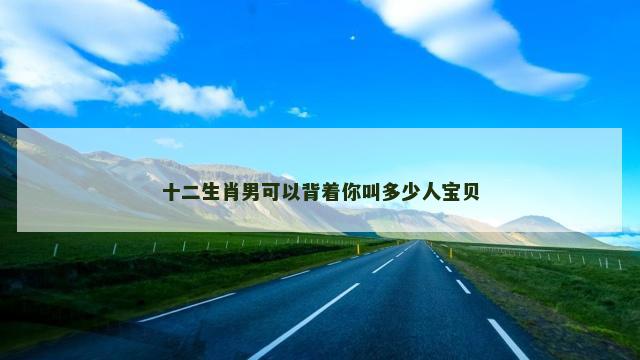 十二生肖男可以背着你叫多少人宝贝