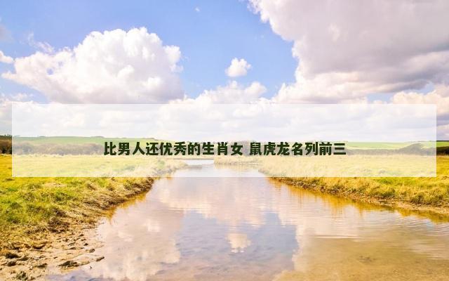 比男人还优秀的生肖女 鼠虎龙名列前三 比男人还优秀的生肖女 鼠虎龙名列前三