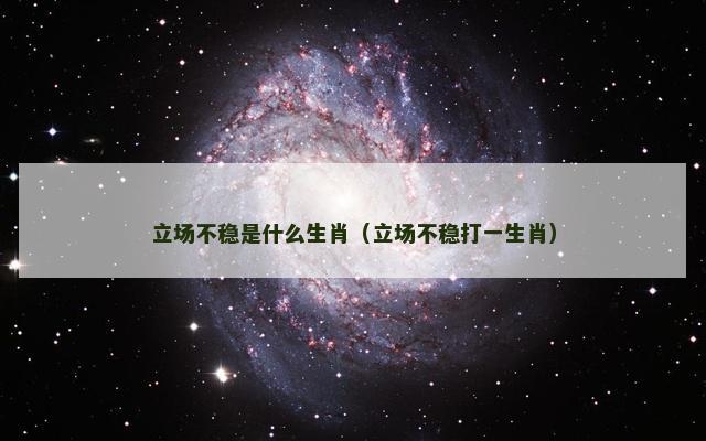 立场不稳是什么生肖(立场不稳打一生肖) 立场不稳是什么生肖(立场不稳打一生肖)