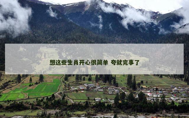 想这些生肖开心很简单 夸就完事了 想这些生肖开心很简单 夸就完事了