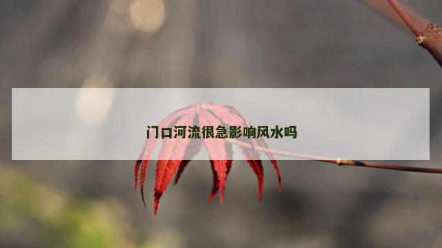 门口河流很急影响风水吗