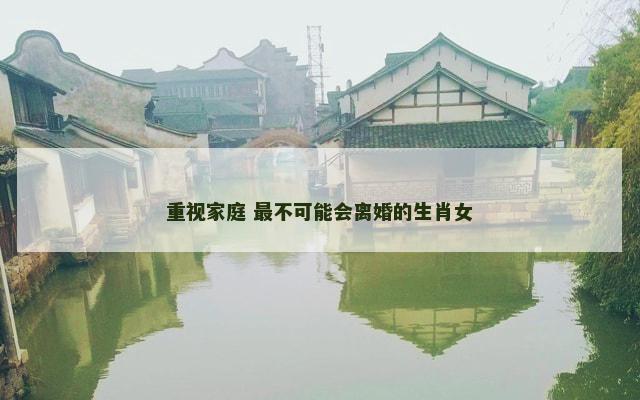 重视家庭 最不可能会离婚的生肖女 重视家庭 最不可能会离婚的生肖女