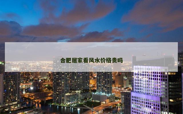 合肥居家看风水价格贵吗 合肥居家看风水价格贵吗