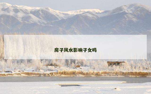 房子风水影响子女吗 房子风水影响子女吗