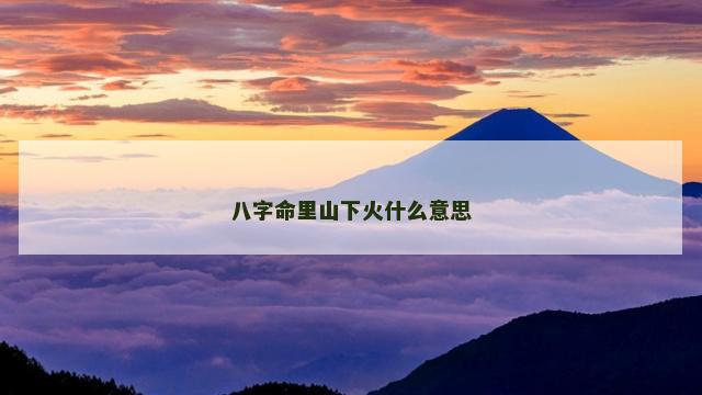 八字命里山下火什么意思