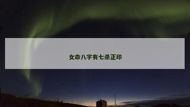 女命八字有七杀正印 女命八字有七杀正印