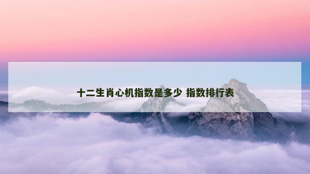 十二生肖心机指数是多少 指数排行表 十二生肖心机指数是多少 指数排行表
