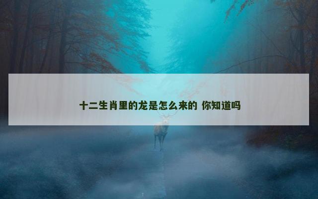 十二生肖里的龙是怎么来的 你知道吗 十二生肖里的龙是怎么来的 你知道吗