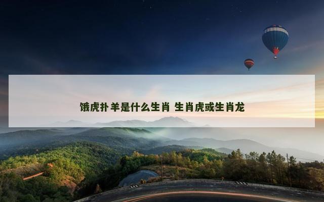 饿虎扑羊是什么生肖 生肖虎或生肖龙