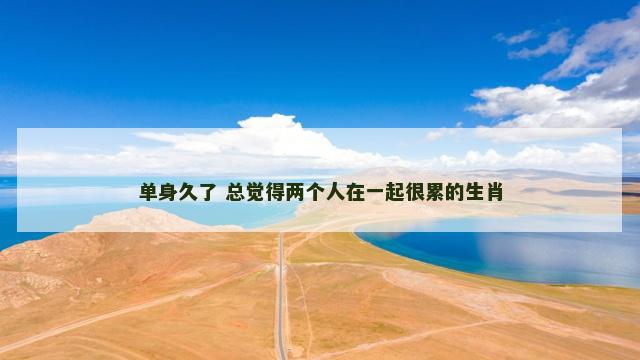 单身久了 总觉得两个人在一起很累的生肖