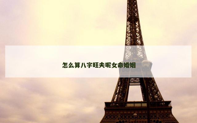 怎么算八字旺夫呢女命婚姻 怎么算八字旺夫呢女命婚姻