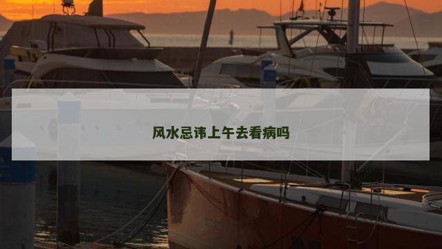 风水忌讳上午去看病吗 风水忌讳上午去看病吗