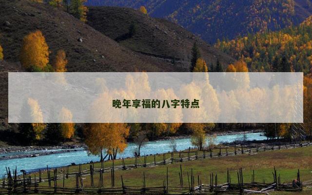 晚年享福的八字特点 晚年享福的八字特点