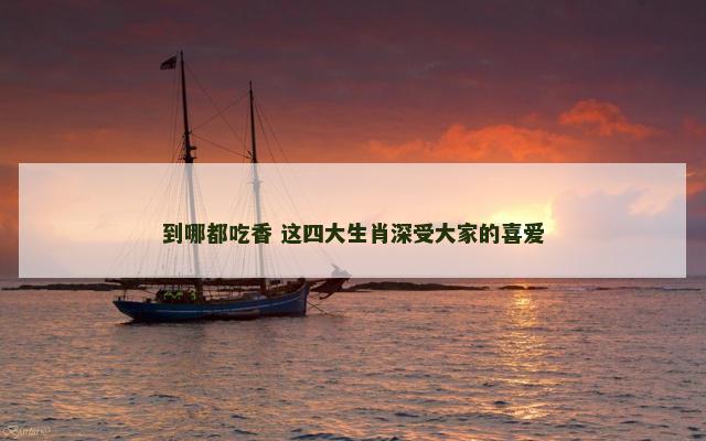 到哪都吃香 这四大生肖深受大家的喜爱