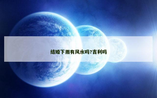 结婚下雨有风水吗?吉利吗 结婚下雨有风水吗?吉利吗