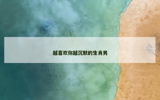 越喜欢你越沉默的生肖男 越喜欢你越沉默的生肖男