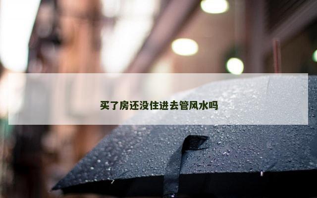 买了房还没住进去管风水吗