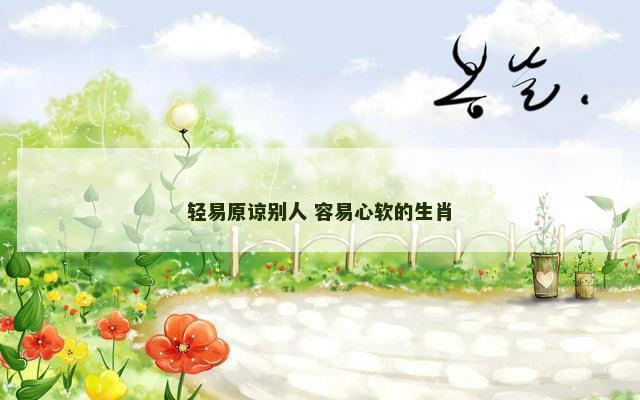 轻易原谅别人 容易心软的生肖